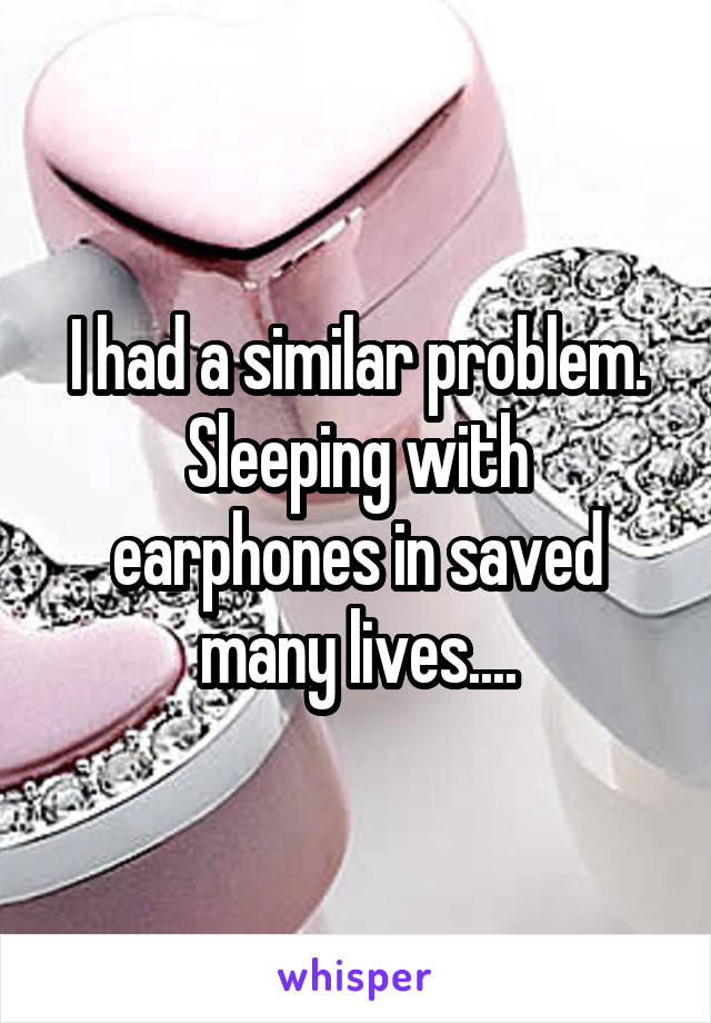 I had a similar problem. Sleeping with earphones in saved many lives....