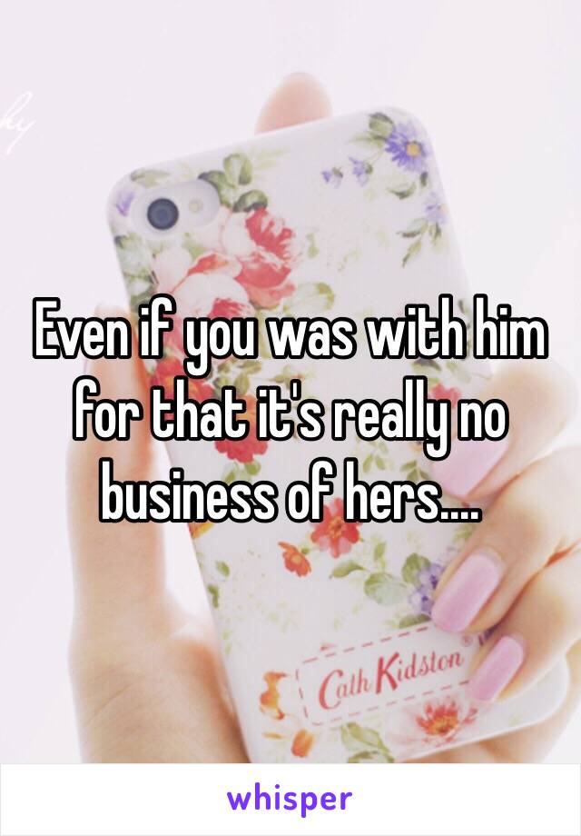 Even if you was with him for that it's really no business of hers....