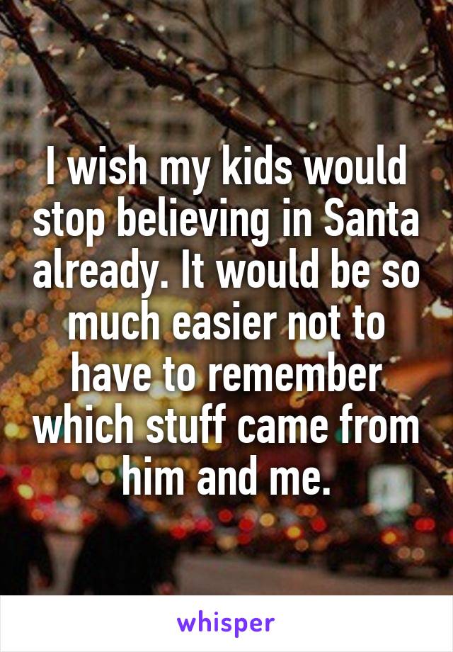 I wish my kids would stop believing in Santa already. It would be so much easier not to have to remember which stuff came from him and me.