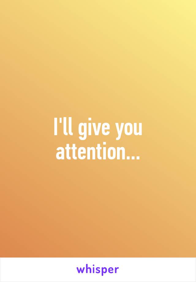 I'll give you attention...