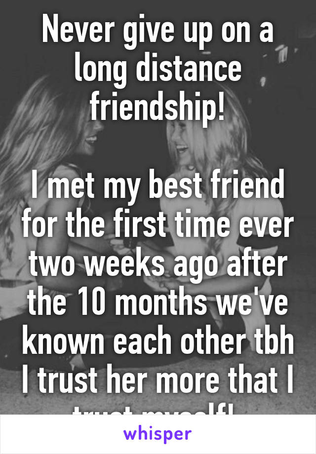 Never give up on a long distance friendship!

I met my best friend for the first time ever two weeks ago after the 10 months we've known each other tbh I trust her more that I trust myself! 