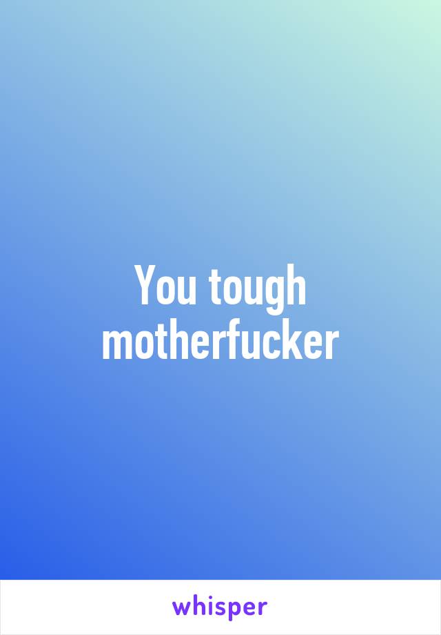 You tough motherfucker