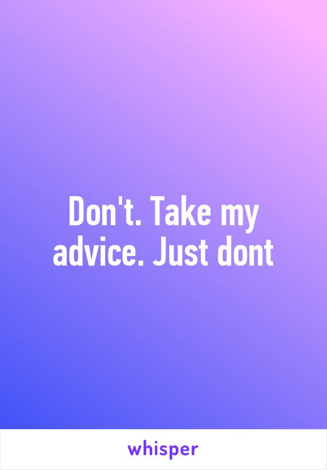 Don't. Take my advice. Just dont