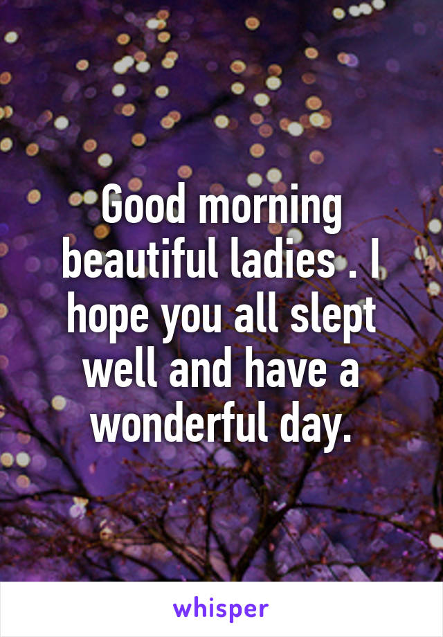 Good morning beautiful ladies . I hope you all slept well and have a wonderful day.