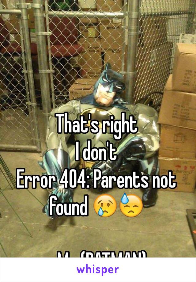 That's right
I don't 
Error 404: Parents not found 😢😓

- Me (BATMAN) 