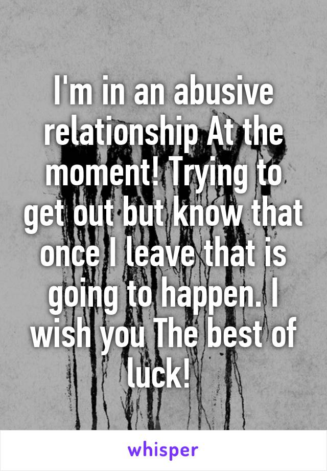 I'm in an abusive relationship At the moment! Trying to get out but know that once I leave that is going to happen. I wish you The best of luck! 