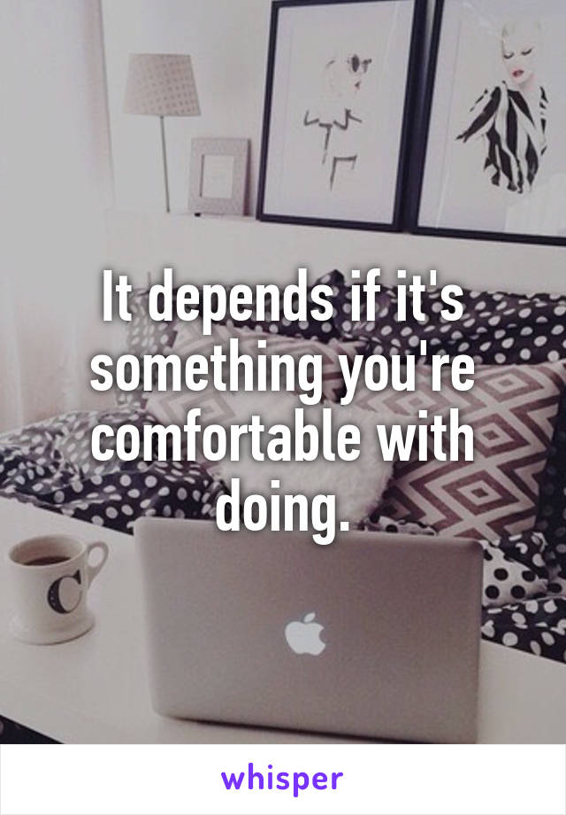 It depends if it's something you're comfortable with doing.