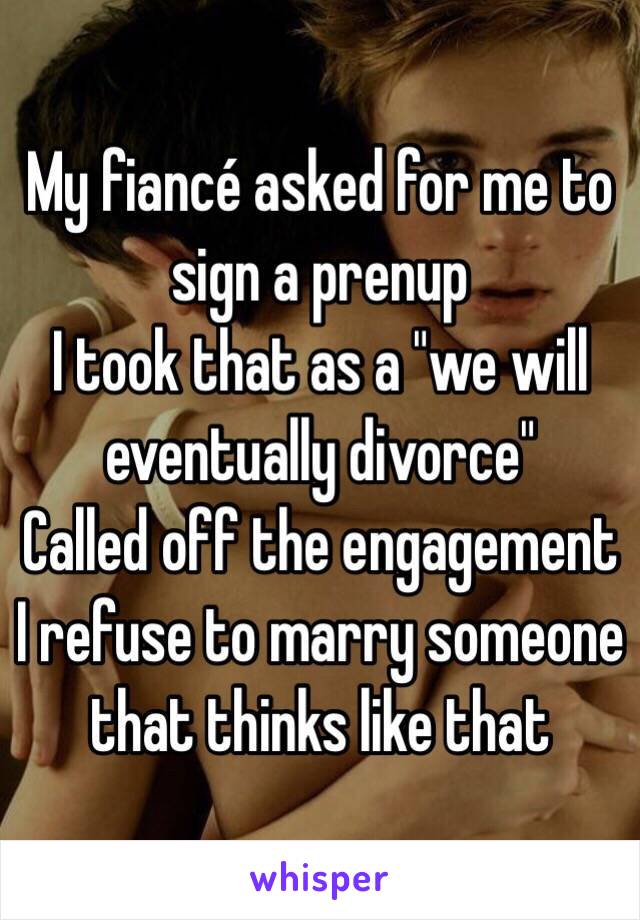My fiancé asked for me to sign a prenup 
I took that as a "we will eventually divorce"
Called off the engagement 
I refuse to marry someone that thinks like that