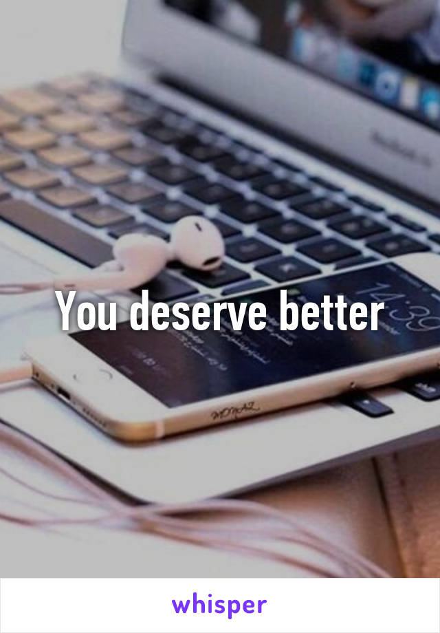 You deserve better