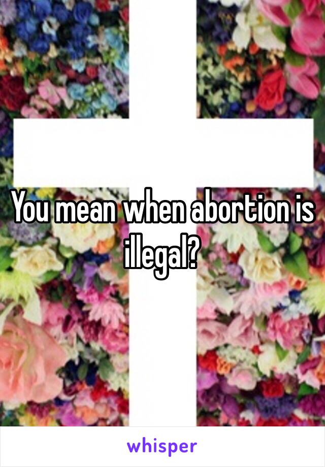 You mean when abortion is illegal? 