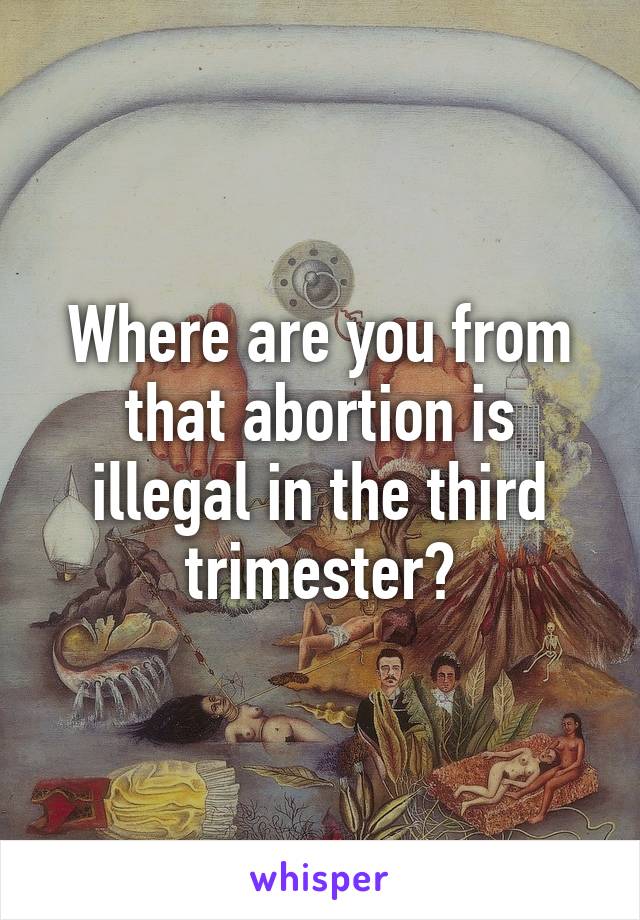 Where are you from that abortion is illegal in the third trimester?