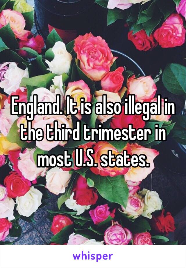 England. It is also illegal in the third trimester in most U.S. states. 