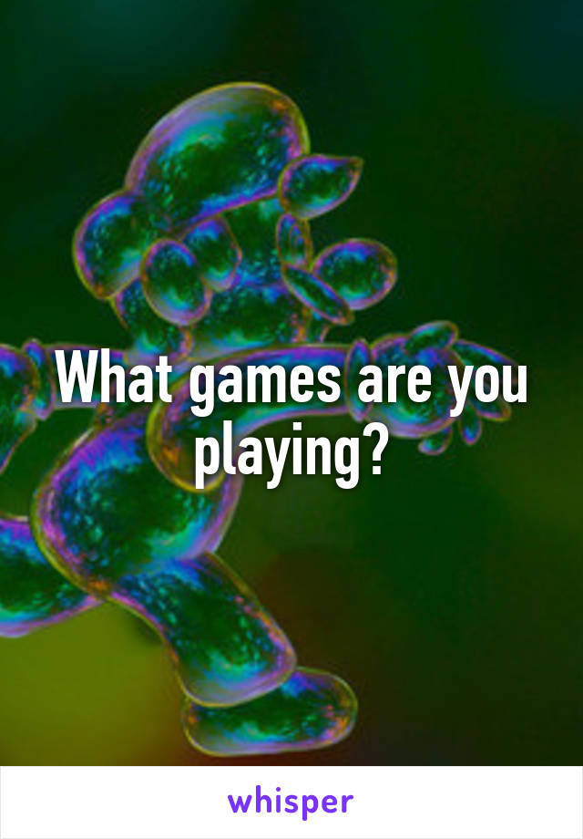 What games are you playing?