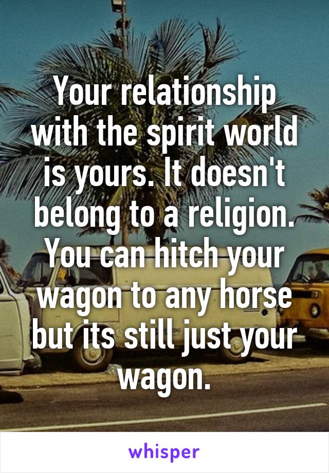 Your relationship with the spirit world is yours. It doesn't belong to a religion. You can hitch your wagon to any horse but its still just your wagon.