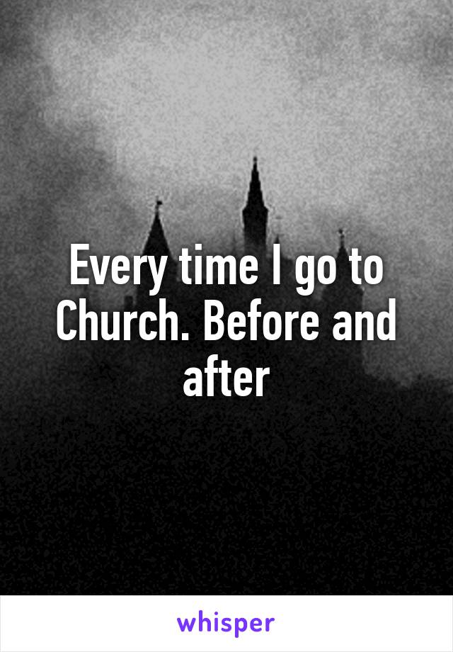 Every time I go to Church. Before and after