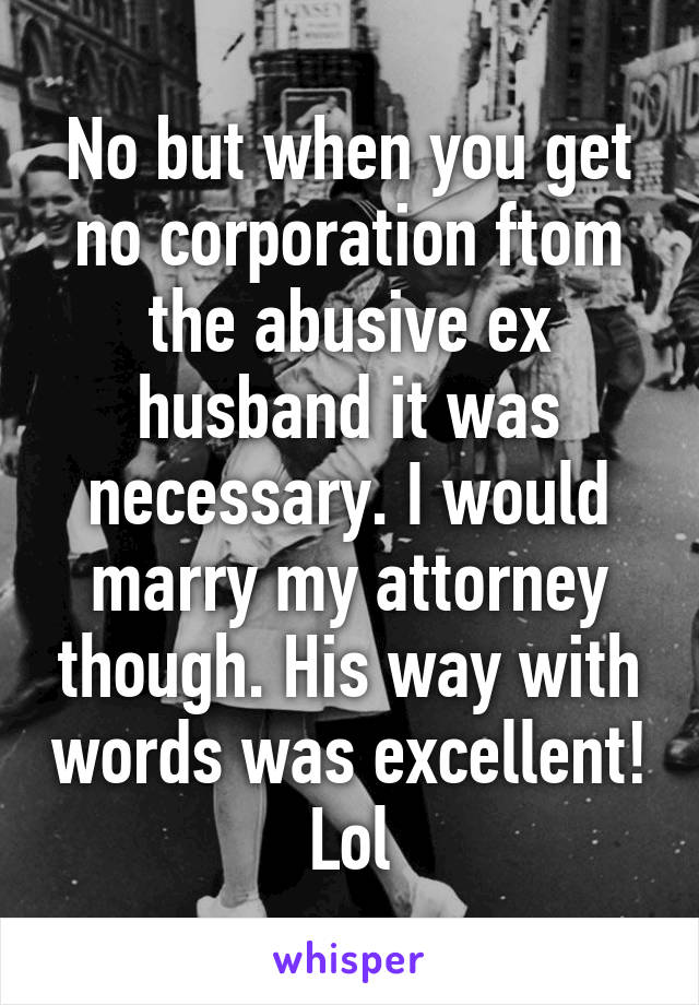No but when you get no corporation ftom the abusive ex husband it was necessary. I would marry my attorney though. His way with words was excellent! Lol