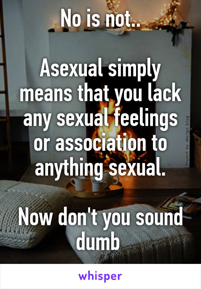 No is not..

Asexual simply means that you lack any sexual feelings or association to anything sexual.

Now don't you sound dumb 
