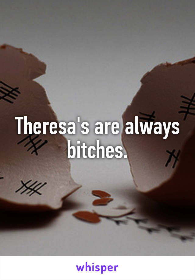 Theresa's are always bitches.