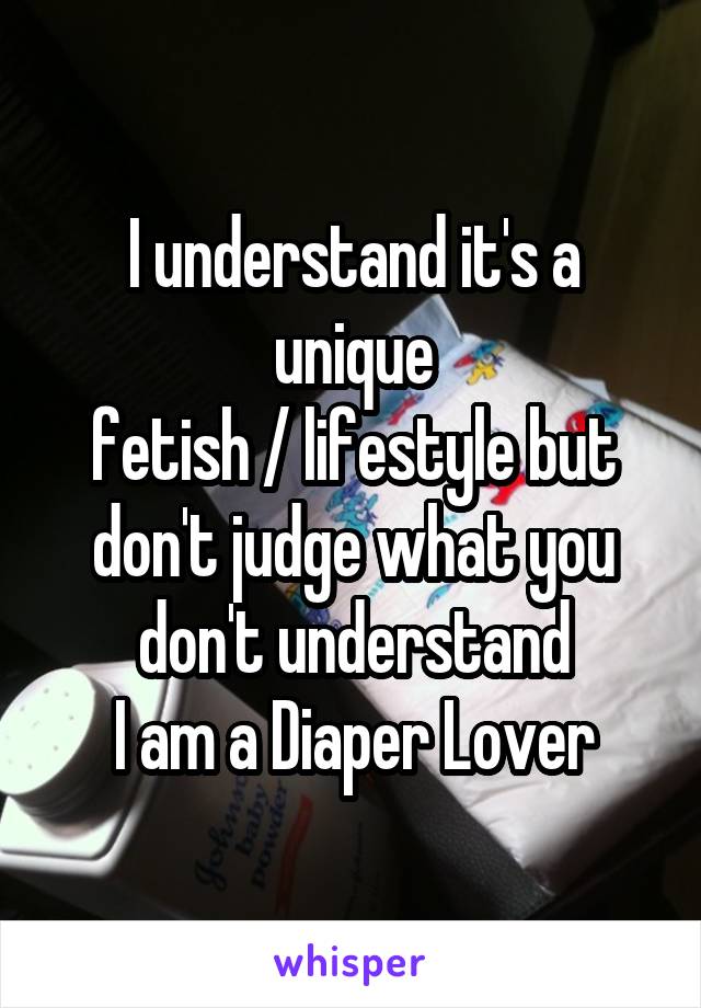 I understand it's a unique
fetish / lifestyle but don't judge what you don't understand
I am a Diaper Lover