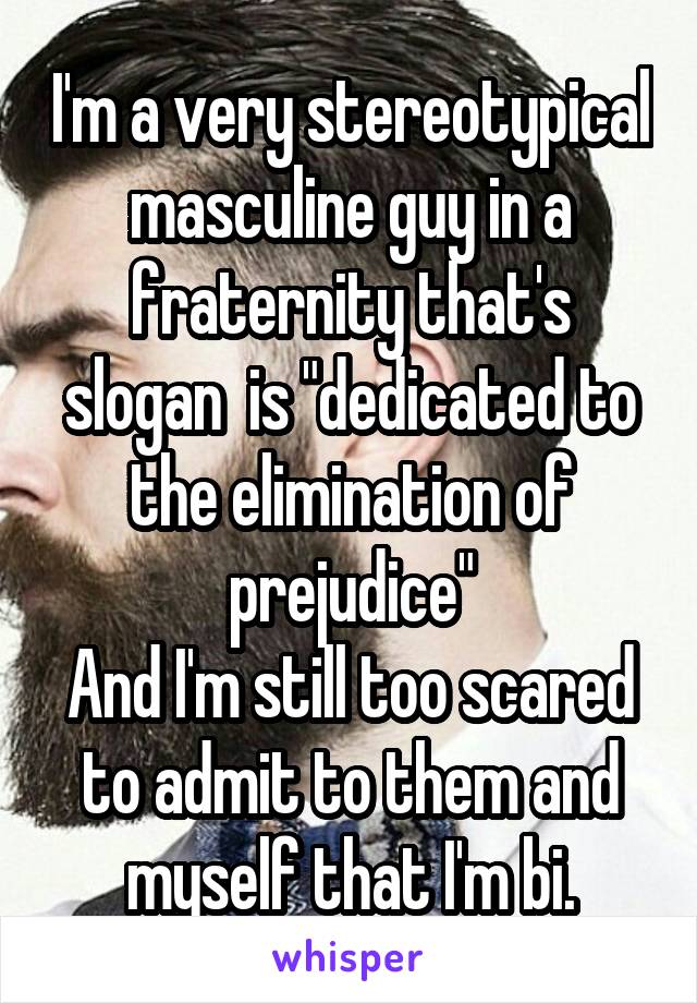 I'm a very stereotypical masculine guy in a fraternity that's slogan  is "dedicated to the elimination of prejudice"
And I'm still too scared to admit to them and myself that I'm bi.