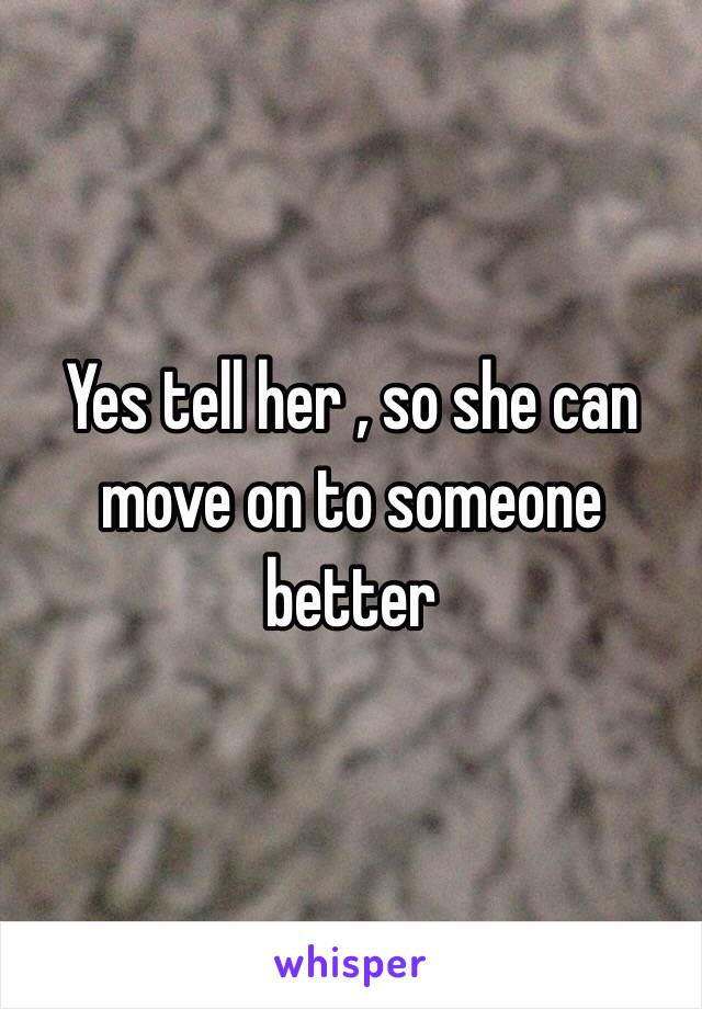 Yes tell her , so she can move on to someone better 