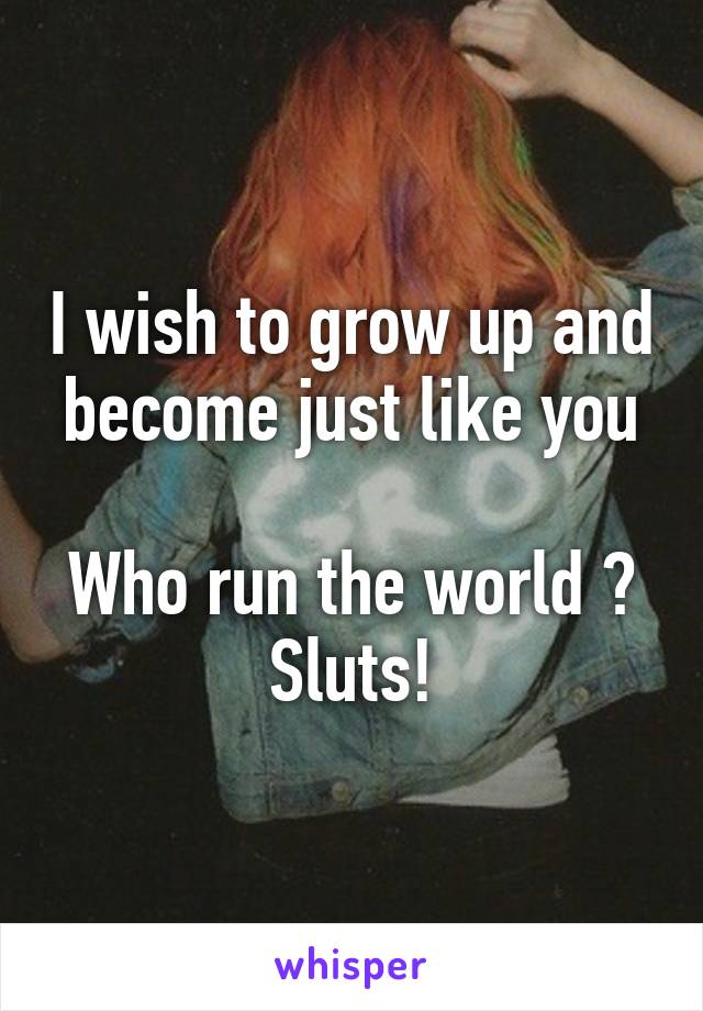 I wish to grow up and become just like you

Who run the world ?
Sluts!