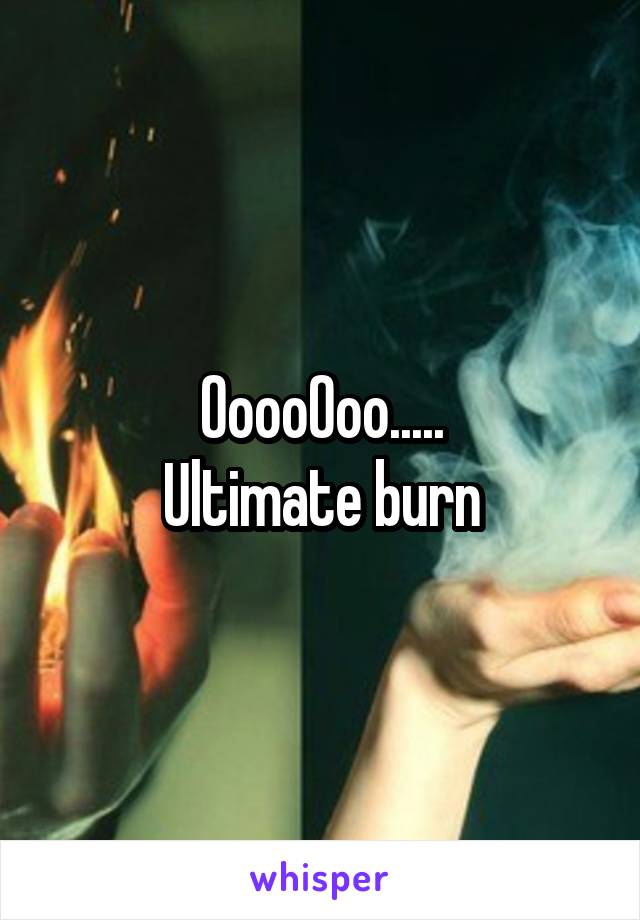 OoooOoo.....
Ultimate burn