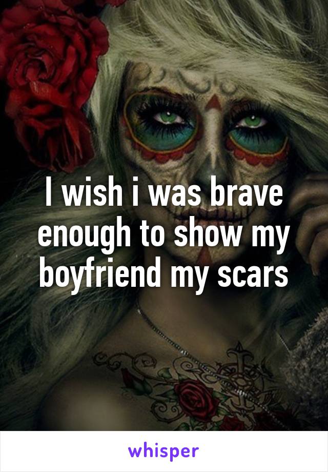 I wish i was brave enough to show my boyfriend my scars