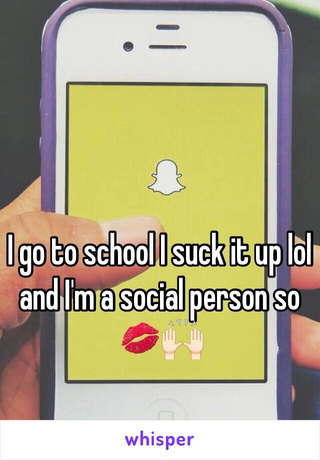 I go to school I suck it up lol and I'm a social person so 💋🙌🏻