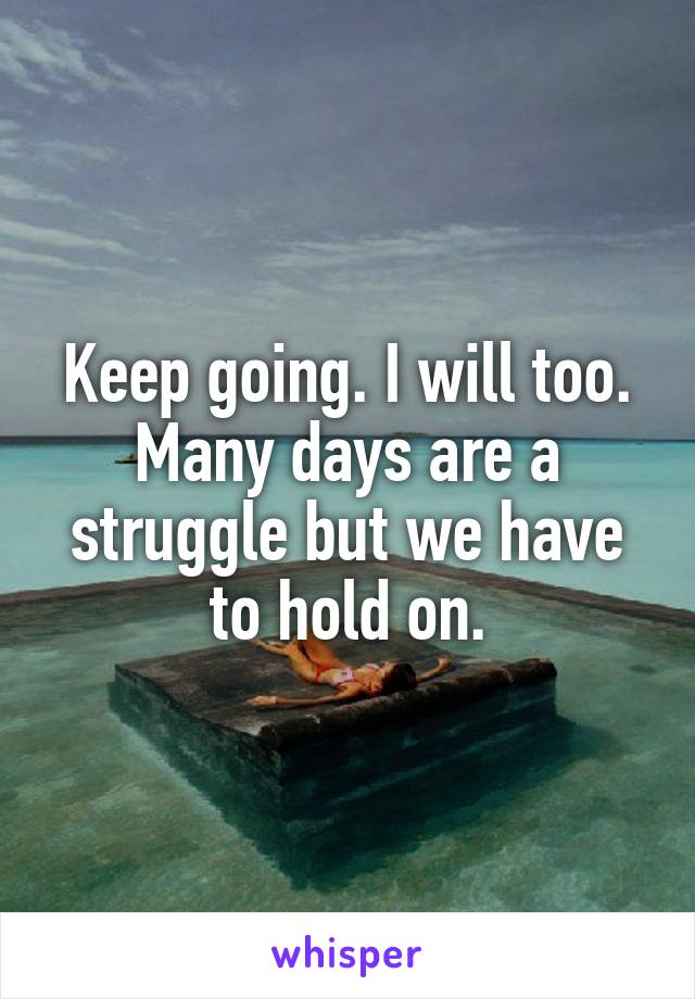 Keep going. I will too. Many days are a struggle but we have to hold on.