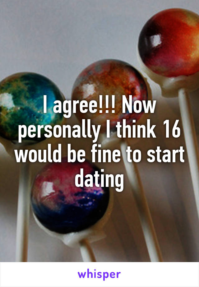 I agree!!! Now personally I think 16 would be fine to start dating