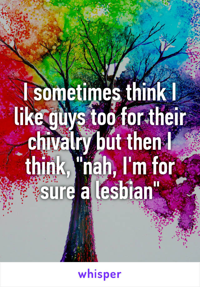 I sometimes think I like guys too for their chivalry but then I think, "nah, I'm for sure a lesbian"