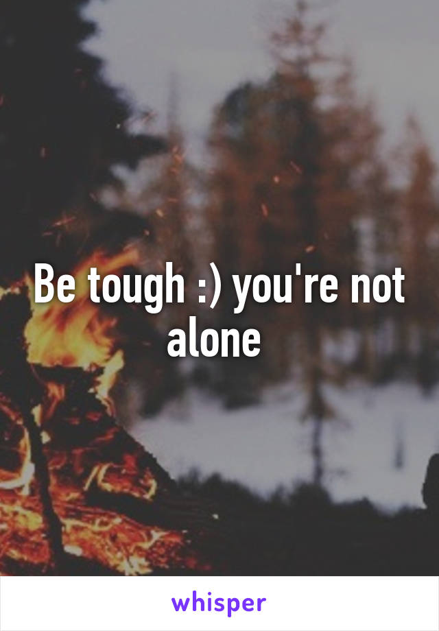 Be tough :) you're not alone 