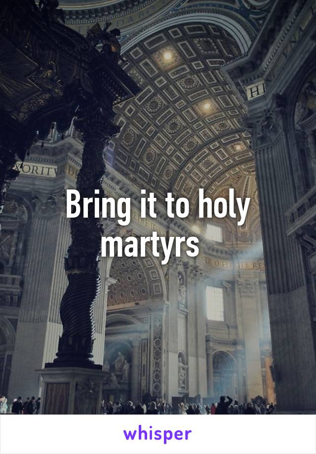 Bring it to holy martyrs  