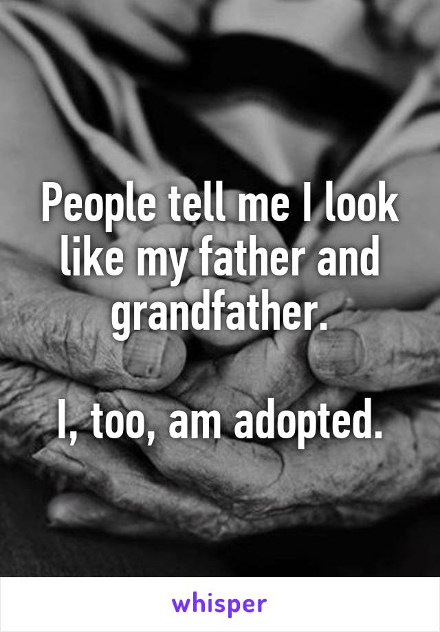 People tell me I look like my father and grandfather.

I, too, am adopted.