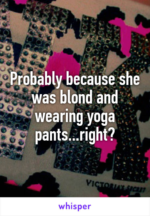 Probably because she was blond and wearing yoga pants...right?