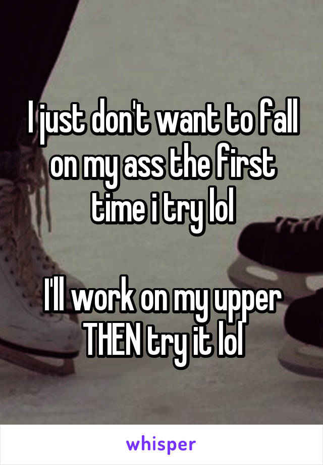 I just don't want to fall on my ass the first time i try lol

I'll work on my upper THEN try it lol