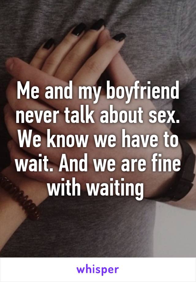 Me and my boyfriend never talk about sex. We know we have to wait. And we are fine with waiting 