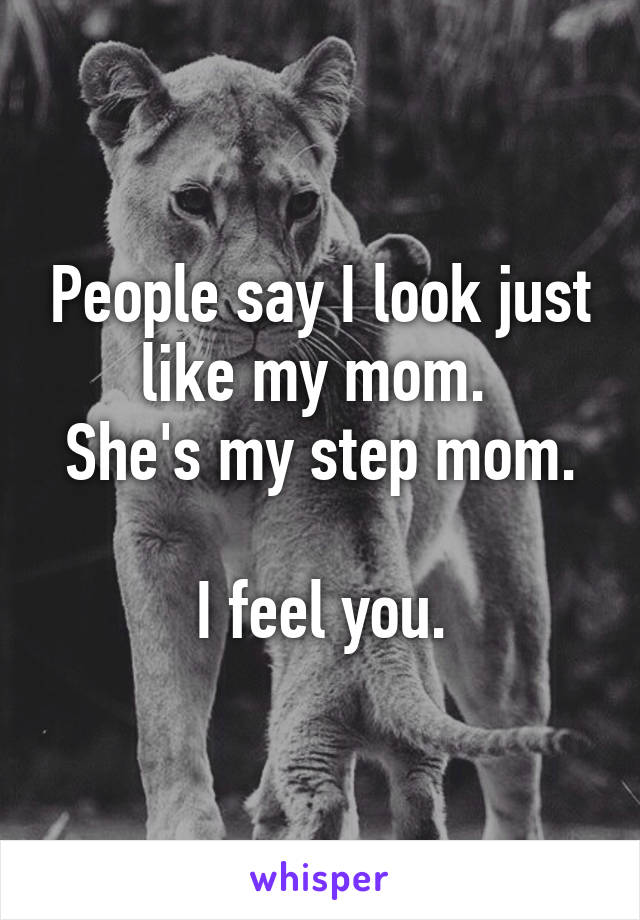 People say I look just like my mom. 
She's my step mom.

I feel you.