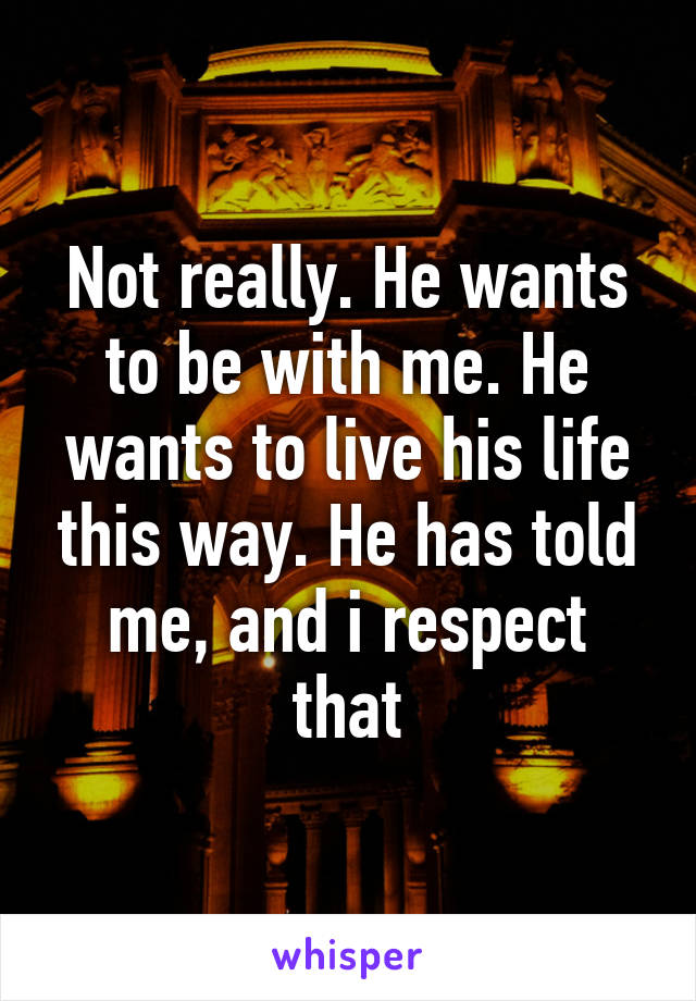 Not really. He wants to be with me. He wants to live his life this way. He has told me, and i respect that