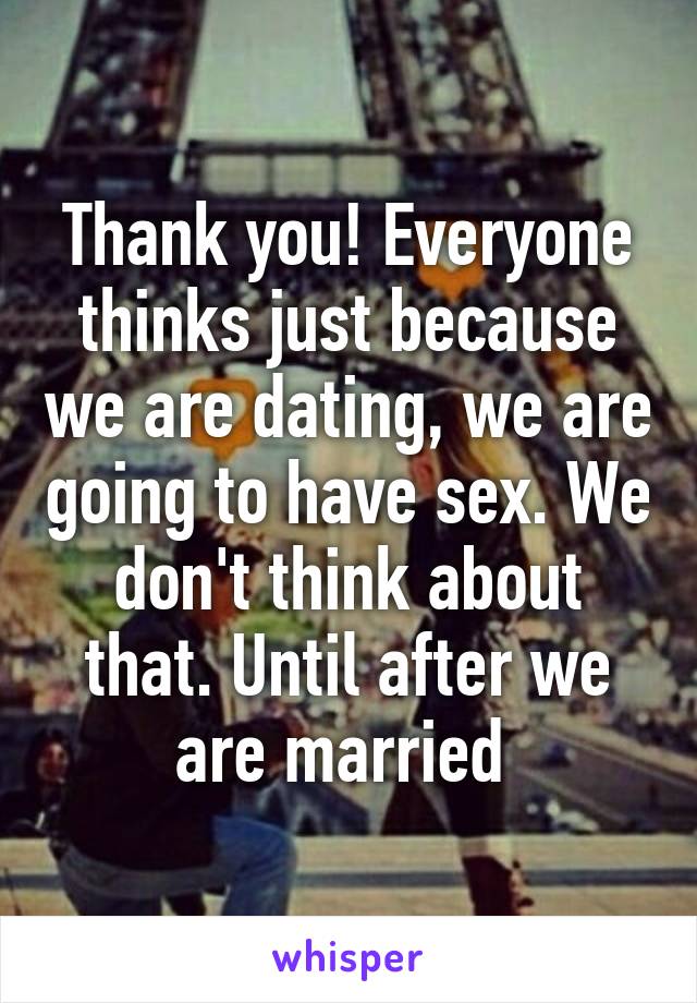 Thank you! Everyone thinks just because we are dating, we are going to have sex. We don't think about that. Until after we are married 