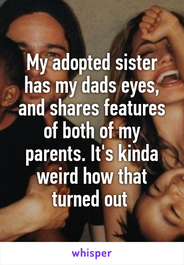 My adopted sister has my dads eyes, and shares features of both of my parents. It's kinda weird how that turned out 