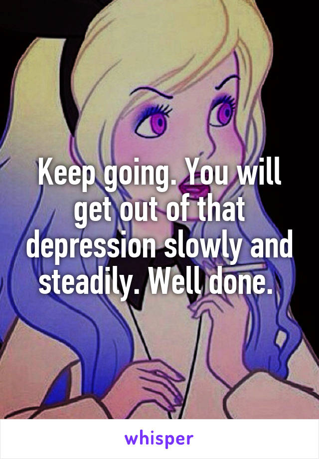 Keep going. You will get out of that depression slowly and steadily. Well done. 