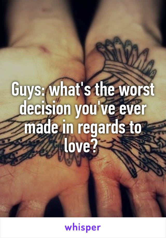 Guys: what's the worst decision you've ever made in regards to love? 