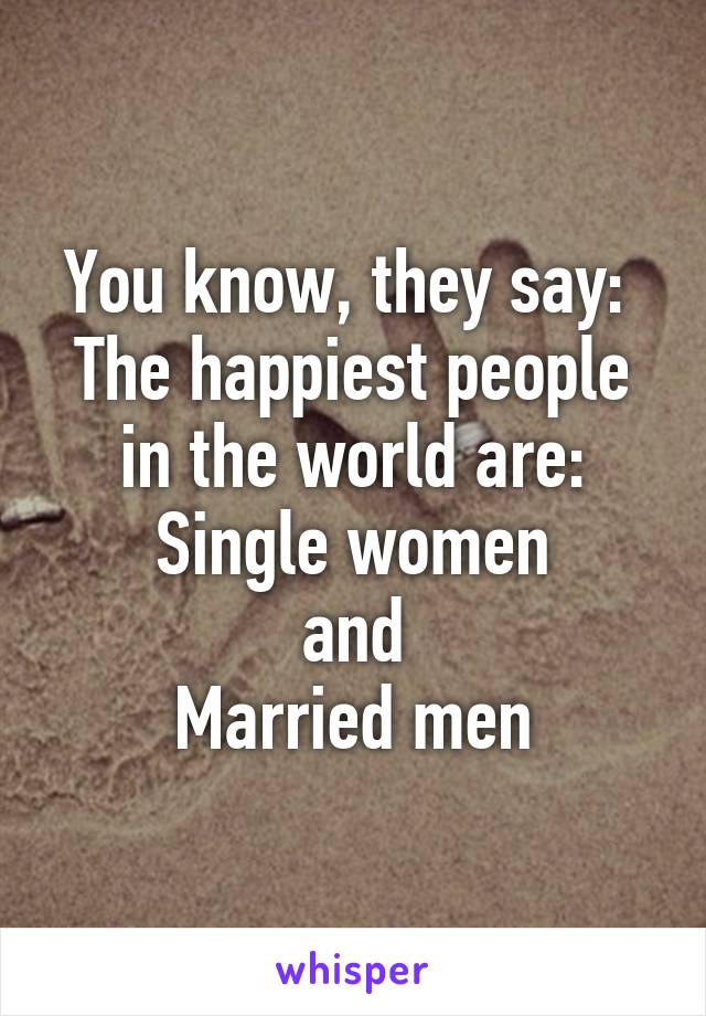 You know, they say: 
The happiest people in the world are:
Single women
and
Married men