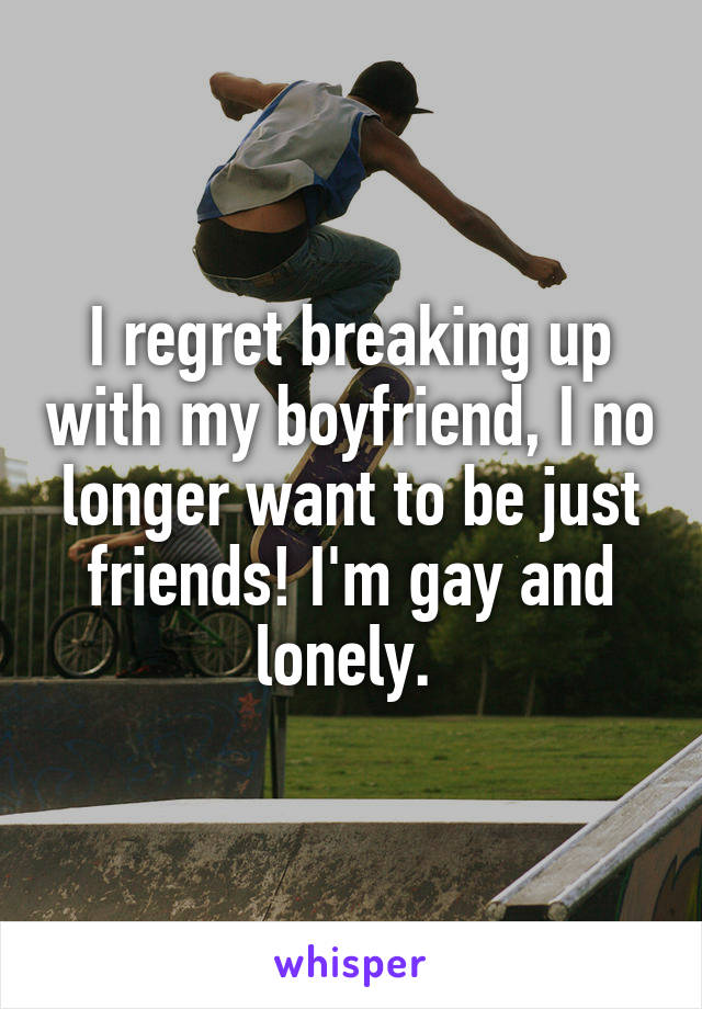 I regret breaking up with my boyfriend, I no longer want to be just friends! I'm gay and lonely. 