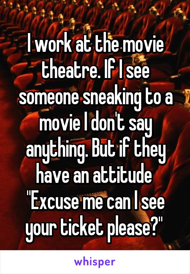 I work at the movie theatre. If I see someone sneaking to a movie I don't say anything. But if they have an attitude 
"Excuse me can I see your ticket please?" 