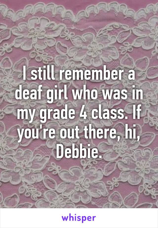 I still remember a deaf girl who was in my grade 4 class. If you're out there, hi, Debbie.