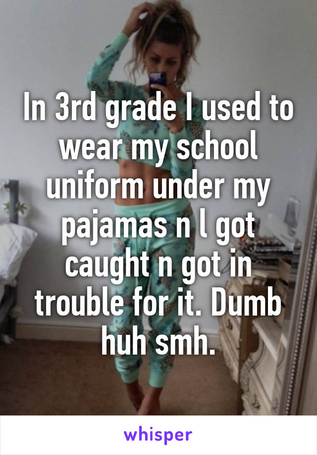 In 3rd grade I used to wear my school uniform under my pajamas n l got caught n got in trouble for it. Dumb huh smh.