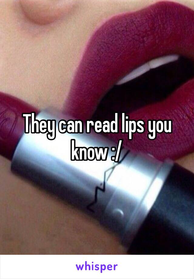 They can read lips you know :/ 